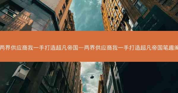 两界供应商我一手打造超凡帝国—两界供应商我一手打造超凡帝国笔趣阁