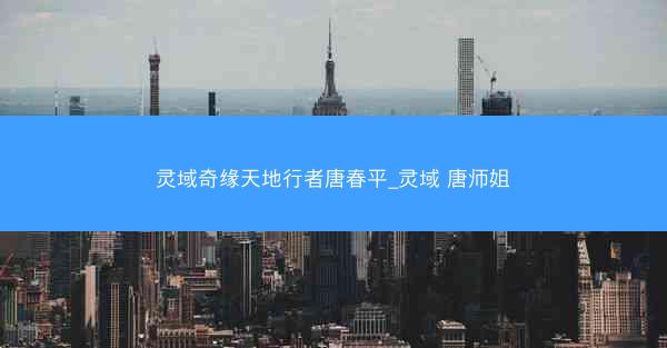 灵域奇缘天地行者唐春平_灵域 唐师姐