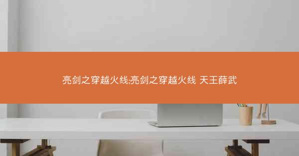 亮剑之穿越火线;亮剑之穿越火线 天王薛武 亮剑之穿越火线;亮剑之穿越火线 天王薛武