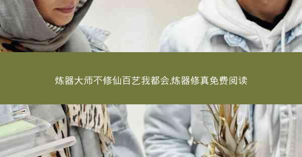 炼器大师不修仙百艺我都会,炼器修真免费阅读 炼器大师不修仙百艺我都会,炼器修真免费阅读