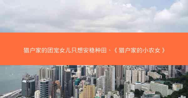 猎户家的团宠女儿只想安稳种田、《猎户家的小农女》