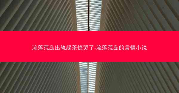 流落荒岛出轨绿茶悔哭了-流落荒岛的言情小说