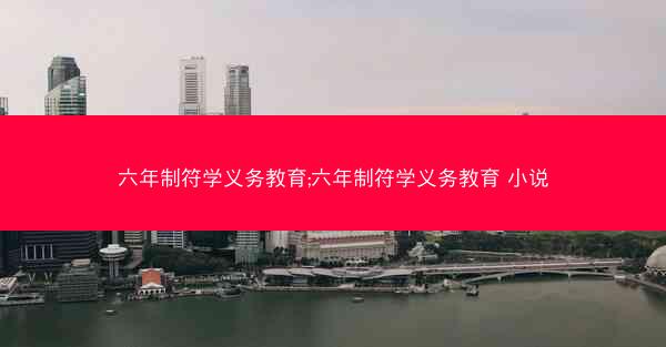 六年制符学义务教育;六年制符学义务教育 小说 六年制符学义务教育;六年制符学义务教育 小说