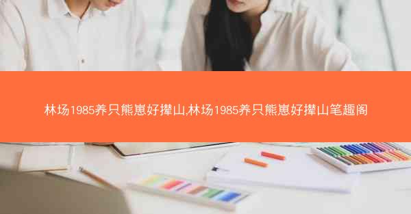 林场1985养只熊崽好撵山,林场1985养只熊崽好撵山笔趣阁 林场1985养只熊崽好撵山,林场1985养只熊崽好撵山笔趣阁