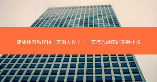 流放岭南后权相一家崩人设了、一家流放岭南的穿越小说