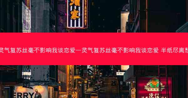 灵气复苏丝毫不影响我谈恋爱—灵气复苏丝毫不影响我谈恋爱 半纸尽离愁
