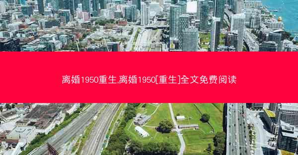 离婚1950重生,离婚1950[重生]全文免费阅读