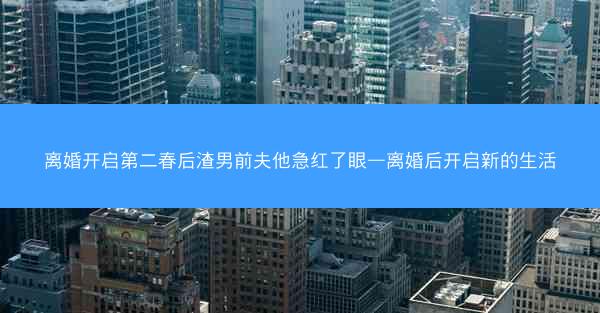 离婚开启第二春后渣男前夫他急红了眼—离婚后开启新的生活 离婚开启第二春后渣男前夫他急红了眼—离婚后开启新的生活
