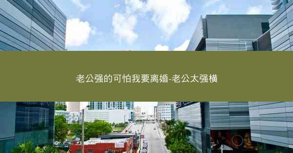 老公强的可怕我要离婚-老公太强横 老公强的可怕我要离婚-老公太强横