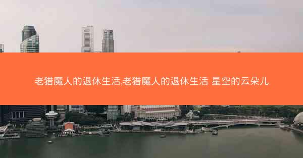 老猎魔人的退休生活,老猎魔人的退休生活 星空的云朵儿