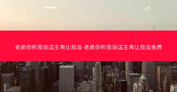 老弟你听我说这主角让我当-老弟你听我说这主角让我当免费
