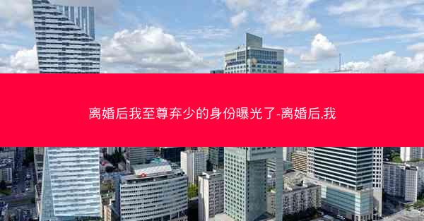 离婚后我至尊弃少的身份曝光了-离婚后,我