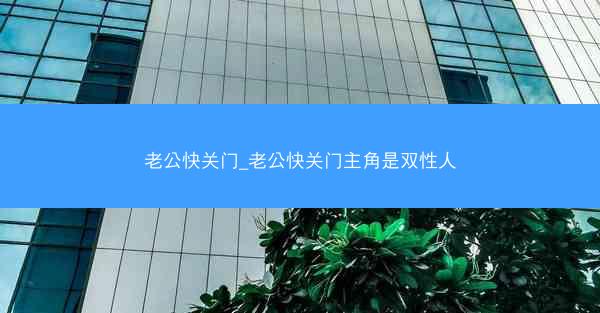 老公快关门_老公快关门主角是双性人