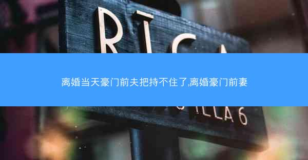离婚当天豪门前夫把持不住了,离婚豪门前妻