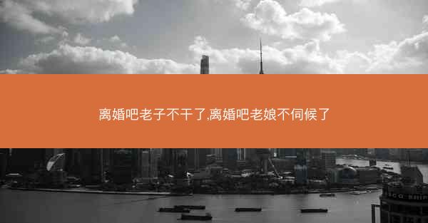 离婚吧老子不干了,离婚吧老娘不伺候了