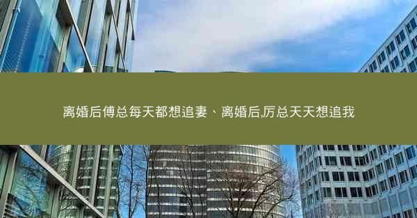 离婚后傅总每天都想追妻、离婚后,厉总天天想追我