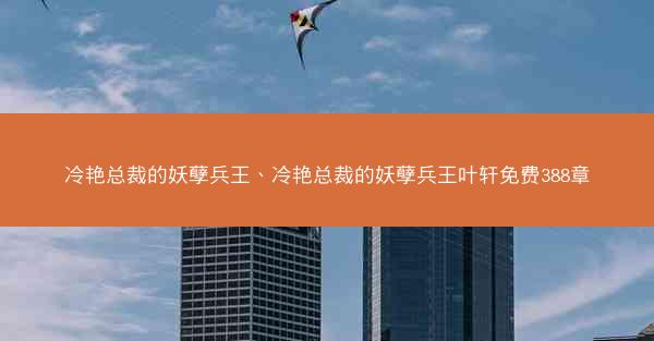 冷艳总裁的妖孽兵王、冷艳总裁的妖孽兵王叶轩免费388章