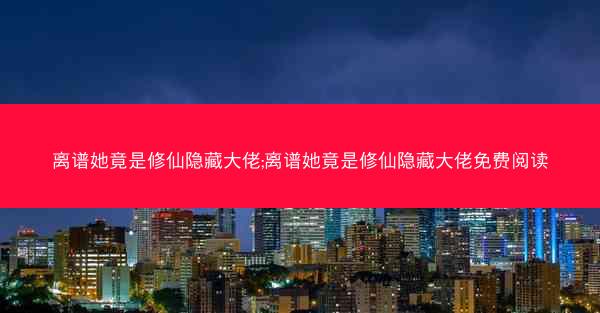 离谱她竟是修仙隐藏大佬;离谱她竟是修仙隐藏大佬免费阅读 离谱她竟是修仙隐藏大佬;离谱她竟是修仙隐藏大佬免费阅读
