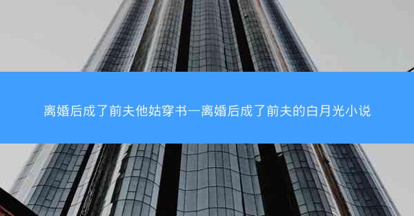 离婚后成了前夫他姑穿书—离婚后成了前夫的白月光小说