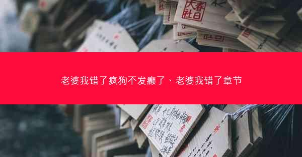 老婆我错了疯狗不发癫了、老婆我错了章节