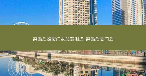 离婚后被豪门女总裁倒追_离婚后豪门后