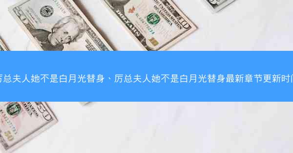 厉总夫人她不是白月光替身、厉总夫人她不是白月光替身最新章节更新时间