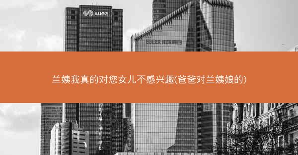 兰姨我真的对您女儿不感兴趣(爸爸对兰姨娘的) 兰姨我真的对您女儿不感兴趣(爸爸对兰姨娘的)
