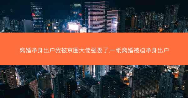 离婚净身出户我被京圈大佬强娶了,一纸离婚被迫净身出户