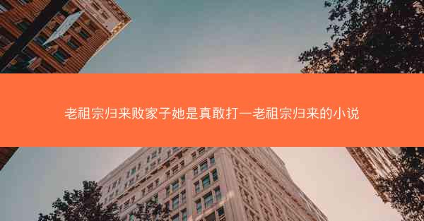 老祖宗归来败家子她是真敢打—老祖宗归来的小说
