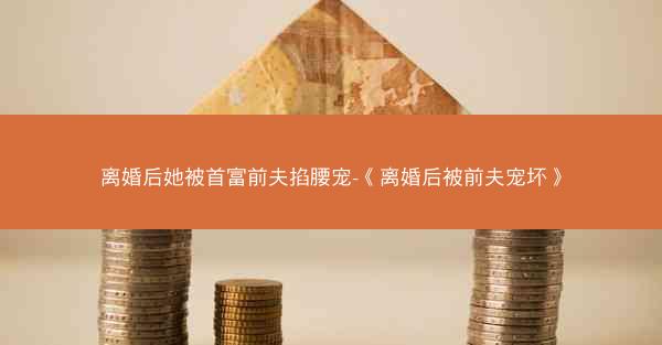 离婚后她被首富前夫掐腰宠-《离婚后被前夫宠坏》