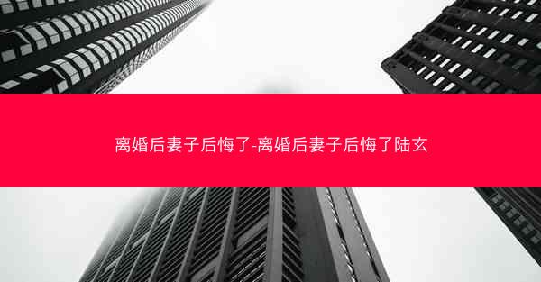 离婚后妻子后悔了-离婚后妻子后悔了陆玄