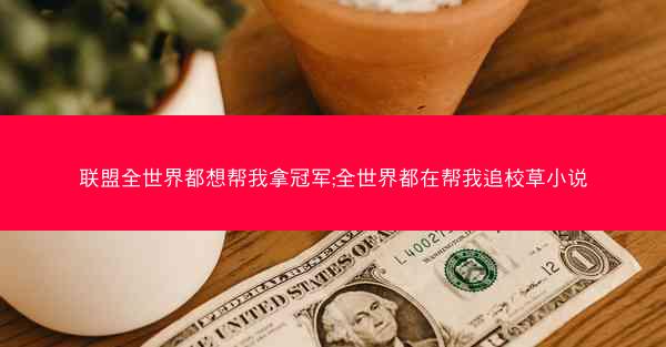 联盟全世界都想帮我拿冠军;全世界都在帮我追校草小说
