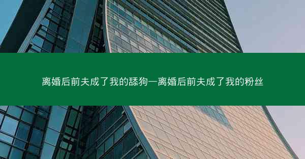 离婚后前夫成了我的舔狗—离婚后前夫成了我的粉丝 离婚后前夫成了我的舔狗—离婚后前夫成了我的粉丝