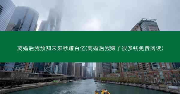离婚后我预知未来秒赚百亿(离婚后我赚了很多钱免费阅读)