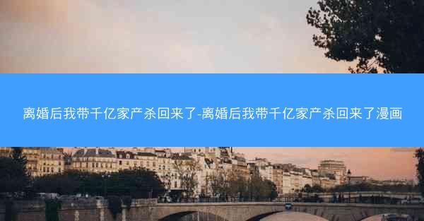 离婚后我带千亿家产杀回来了-离婚后我带千亿家产杀回来了漫画