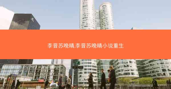 李晋苏晚晴,李晋苏晚晴小说重生 李晋苏晚晴,李晋苏晚晴小说重生