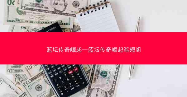 篮坛传奇崛起—篮坛传奇崛起笔趣阁