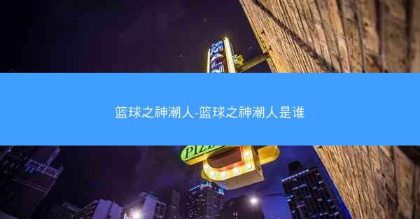 篮球之神潮人-篮球之神潮人是谁