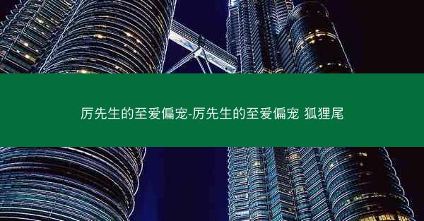 厉先生的至爱偏宠-厉先生的至爱偏宠 狐狸尾