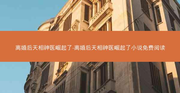 离婚后天相神医崛起了-离婚后天相神医崛起了小说免费阅读