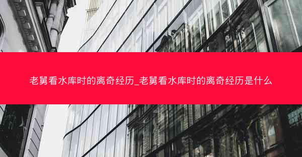 老舅看水库时的离奇经历_老舅看水库时的离奇经历是什么 老舅看水库时的离奇经历_老舅看水库时的离奇经历是什么