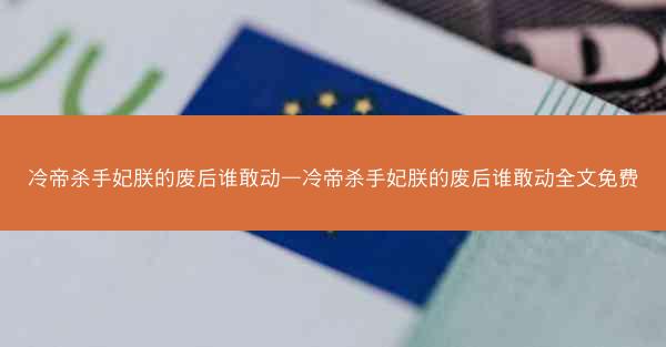 冷帝杀手妃朕的废后谁敢动—冷帝杀手妃朕的废后谁敢动全文免费
