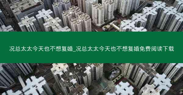 况总太太今天也不想复婚_况总太太今天也不想复婚免费阅读下载