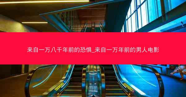 来自一万八千年前的恐惧_来自一万年前的男人电影