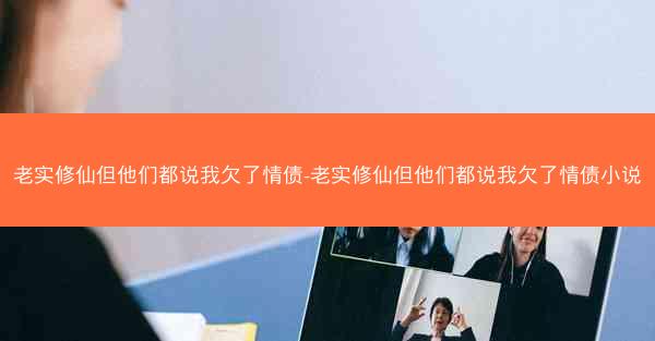 老实修仙但他们都说我欠了情债-老实修仙但他们都说我欠了情债小说 老实修仙但他们都说我欠了情债-老实修仙但他们都说我欠了情债小说