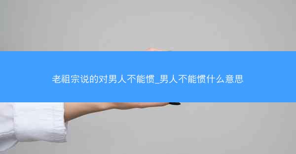 老祖宗说的对男人不能惯_男人不能惯什么意思