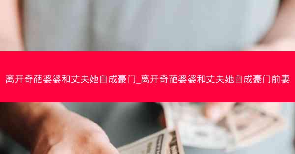 离开奇葩婆婆和丈夫她自成豪门_离开奇葩婆婆和丈夫她自成豪门前妻
