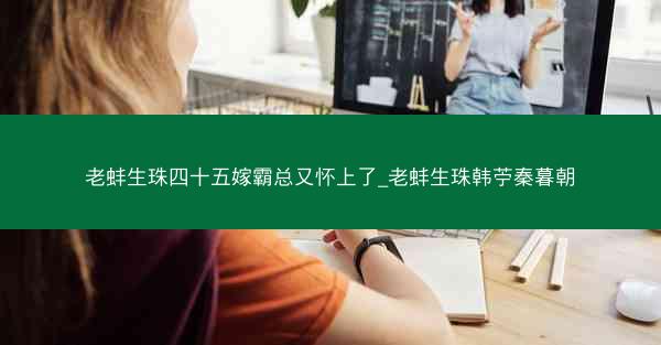 老蚌生珠四十五嫁霸总又怀上了_老蚌生珠韩苧秦暮朝