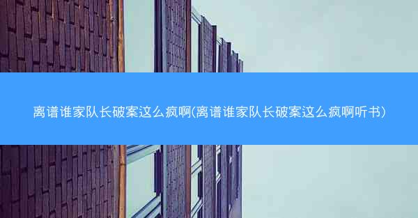 离谱谁家队长破案这么疯啊(离谱谁家队长破案这么疯啊听书)