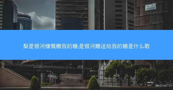 梨是银河慷慨赠我的糖;是银河赠送给我的糖是什么歌